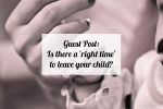 Guest Post: Is there a ‘right time’ to leave your child?